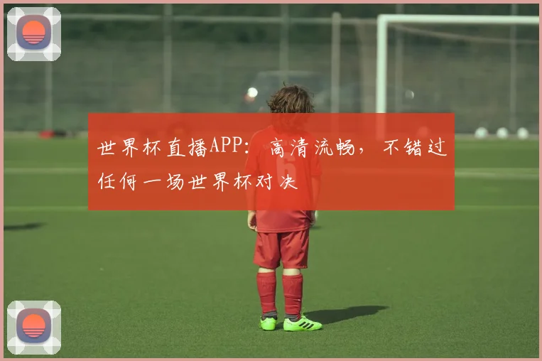 世界杯直播APP：高清流畅，不错过任何一场世界杯对决