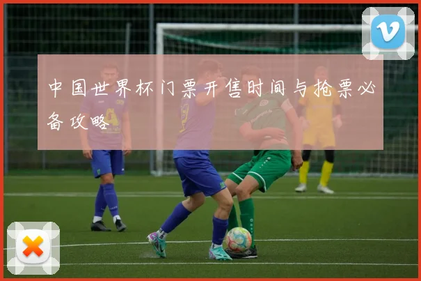 中国世界杯门票开售时间与抢票必备攻略