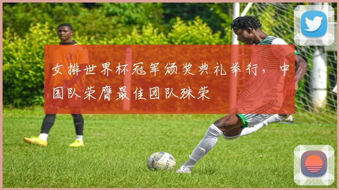 女排世界杯冠军颁奖典礼举行，中国队荣膺最佳团队殊荣