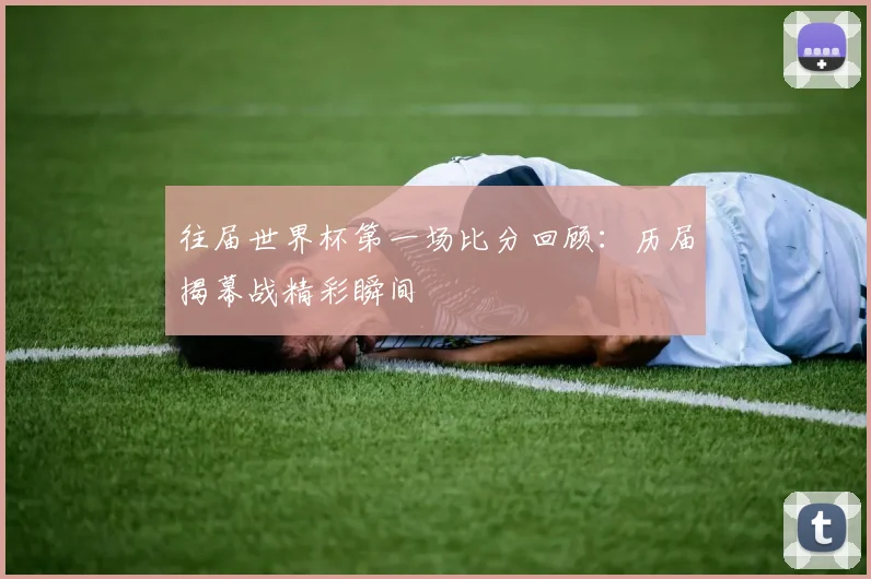 往届世界杯第一场比分回顾：历届揭幕战精彩瞬间