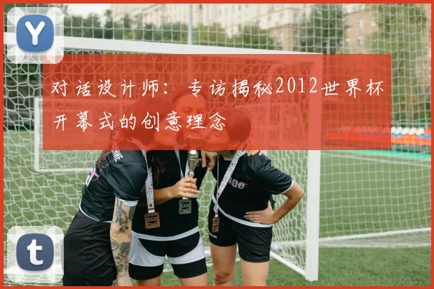 对话设计师：专访揭秘2012世界杯开幕式的创意理念