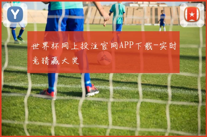 世界杯网上投注官网APP下载-实时竞猜赢大奖